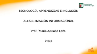 TECNOLOGÍA, APRENDIZJAE E INCLUSIÓN
ALFABETIZACIÓN INFORMACIONAL
Prof. ´Maria Adriana Loza
2023
 