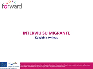 This project has been funded with support from the European Commission. This publication reflects the views only of the author, and the Commission
cannot be held responsible for any use which may be made of the information contained therein
INTERVIU SU MIGRANTE
Kokybinis tyrimas
 