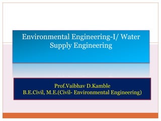 B Y V . D . K F F I N A F A M B L E
Environmental Engineering-I/ Water
Supply Engineering
Prof.Vaibhav D.Kamble
B.E.Civil, M.E.(Civil- Environmental Engineering)
 