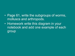 • Page 61, write the subgroups of worms,
  molluscs and arthropods.
• Homework write this diagram in your
  notebook and add one example of each
  group
 