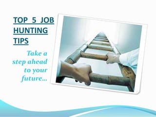TOP 5 JOB
HUNTING
TIPS
Take a
step ahead
to your
future…
 