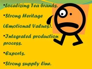 Localizing Tea brands. Strong Heritage ( Emotional Values). Integrated production process. Exports. Strong supply line. 