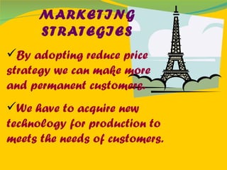 MARKETING STRATEGIES By adopting reduce price strategy we can make more and permanent customers.  We have to acquire new technology for production to meets the needs of customers. 