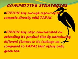 COMPETITVE STRATEGIES LIPTON has enough resources to compete directly with TAPAL LIPTON has also concentrated on extending its product line by introducing different flavors in its teabags as compared to TAPAL that offers only green tea. 