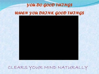 YOU DO GOOD THINGS WHEN YOU DRINK GOOD THINGS CLEARS YOUR MIND NATURALLY 