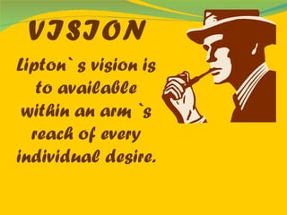 VISION Lipton` s vision is to available within an arm `s reach of every individual desire. 