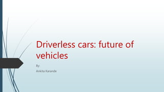Driverless cars: future of
vehicles
By:
Ankita Karande
 