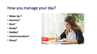 How you manage your day?
• Wake Up ?
• Exercise?
• Diet?
• Study?
• Hobby?
• Communication?
• Sleep?
 