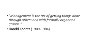 •"Management is the art of getting things done
through others and with formally organised
groups."
•Harold Koontz (1909-1984)
 