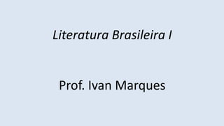 Literatura Brasileira I
Prof. Ivan Marques
 