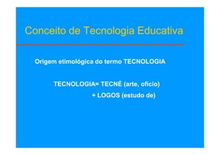 Conceito de Tecnologia Educativa

  Origem etimológica do termo TECNOLOGIA


       TECNOLOGIA= TECNÉ (arte, ofício)
                  + LOGOS (estudo de)
 