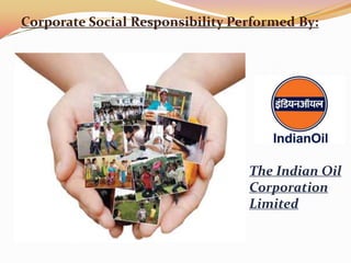 Corporate Social Responsibility Performed By:




                                  The Indian Oil
                                  Corporation
                                  Limited
 