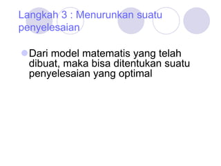 Langkah 3 : Menurunkan suatu
penyelesaian
Dari model matematis yang telah
dibuat, maka bisa ditentukan suatu
penyelesaian yang optimal
 
