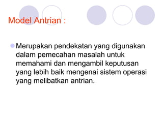 Model Antrian :
Merupakan pendekatan yang digunakan
dalam pemecahan masalah untuk
memahami dan mengambil keputusan
yang lebih baik mengenai sistem operasi
yang melibatkan antrian.
 
