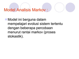 Model Analisis Markov :
Model ini berguna dalam
mempelajari evolusi sistem tertentu
dengan beberapa percobaan
menurut rantai markov (proses
stokastik).
 