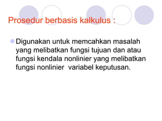 Prosedur berbasis kalkulus :
Digunakan untuk memcahkan masalah
yang melibatkan fungsi tujuan dan atau
fungsi kendala nonlinier yang melibatkan
fungsi nonlinier variabel keputusan.
 