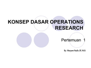 Pertemuan 1
By : MaryamNadir,SE. M.Si
KONSEP DASAR OPERATIONS
RESEARCH
 