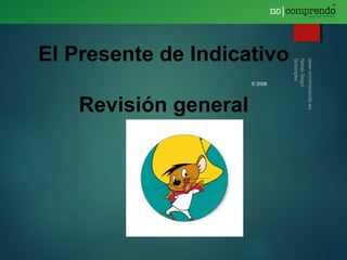 © 2008
El Presente de Indicativo
Revisión general
 