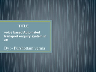 By :- Purshottam verma
voice based Automated
transport enquiry system in
c#
TITLE
 