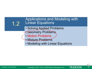 Copyright © 2017, 2013, 2009 Pearson Education, Inc. 1
Applications and Modeling with
Linear Equations1.2
• Solving Applied Problems
• Geometry Problems
• Motion Problems
• Mixture Problems
• Modeling with Linear Equations
 