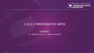 2.16.2.2 PERIODISMO DE DATOS
Unidad 1
Lic. Patricio Irisarri – Lic. Ignacio Sanchez
 