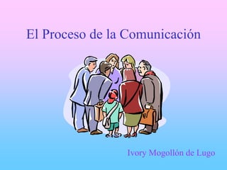 El Proceso de la Comunicación




                Ivory Mogollón de Lugo
 