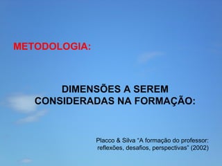 METODOLOGIA:

DIMENSÕES A SEREM
CONSIDERADAS NA FORMAÇÃO:

Placco & Silva “A formação do professor:
reflexões, desafios, perspectivas” (2002)

 