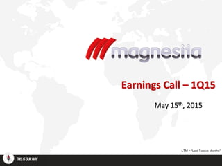 Earnings Call – 1Q15
May 15th, 2015
LTM = “Last Twelve Months”
 