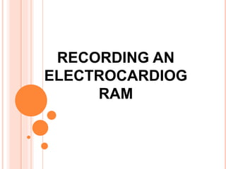 RECORDING AN
ELECTROCARDIOG
RAM
 