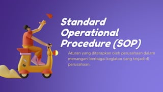 Standard
Operational
Procedure (SOP)
Aturan yang diterapkan oleh perusahaan dalam
menangani berbagai kegiatan yang terjadi di
perusahaan.
 