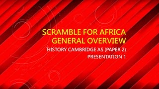 HISTORY CAMBRIDGE AS - PAPER 2
MODULE 1871-1918
PRESENTATION 1
SCRAMBLE FOR AFRICA
GENERAL OVERVIEW
 
