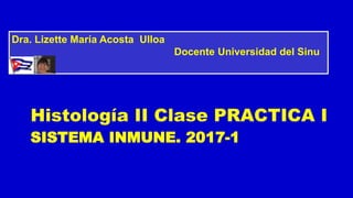 SISTEMA INMUNE. 2017-1
Histología II Clase PRACTICA I
Dra. Lizette María Acosta Ulloa
Docente Universidad del Sinu
 