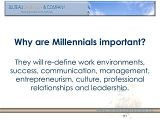 Why are Millennials important? They will re-define work environments, success, communication, management, entrepreneurism, culture, professional relationships and leadership. 