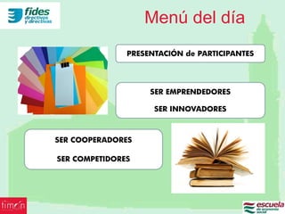Menú del día
               PRESENTACIÓN de PARTICIPANTES




                    SER EMPRENDEDORES

                     SER INNOVADORES



SER COOPERADORES

SER COMPETIDORES
 