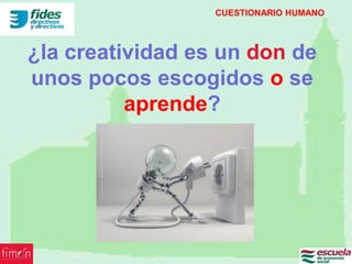 CUESTIONARIO HUMANO



¿la creatividad es un don de
unos pocos escogidos o se
          aprende?
 