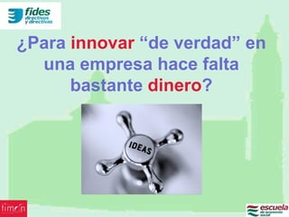¿Para innovar “de verdad” en
  una empresa hace falta
      bastante dinero?
 