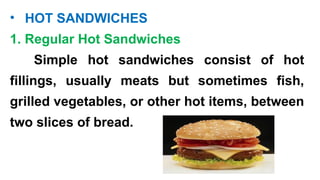 • HOT SANDWICHES
1. Regular Hot Sandwiches
Simple hot sandwiches consist of hot
fillings, usually meats but sometimes fish,
grilled vegetables, or other hot items, between
two slices of bread.
 