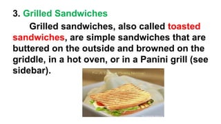 3. Grilled Sandwiches
Grilled sandwiches, also called toasted
sandwiches, are simple sandwiches that are
buttered on the outside and browned on the
griddle, in a hot oven, or in a Panini grill (see
sidebar).
 