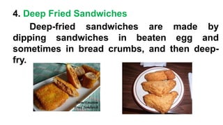 4. Deep Fried Sandwiches
Deep-fried sandwiches are made by
dipping sandwiches in beaten egg and
sometimes in bread crumbs, and then deep-
fry.
 