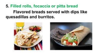 5. Filled rolls, focaccia or pitta bread
Flavored breads served with dips like
quesadillas and burritos.
 