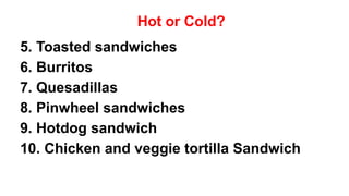 Hot or Cold?
5. Toasted sandwiches
6. Burritos
7. Quesadillas
8. Pinwheel sandwiches
9. Hotdog sandwich
10. Chicken and veggie tortilla Sandwich
 
