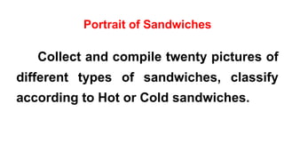Portrait of Sandwiches
Collect and compile twenty pictures of
different types of sandwiches, classify
according to Hot or Cold sandwiches.
 