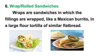 6. Wrap/Rolled Sandwiches
Wraps are sandwiches in which the
fillings are wrapped, like a Mexican burrito, in
a large flour tortilla of similar flatbread.
 