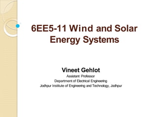 6EE5-11 Wind and Solar
Energy Systems
Vineet Gehlot
Assistant Professor
Department of Electrical Engineering
Jodhpur Institute of Engineering and Technology, Jodhpur
 