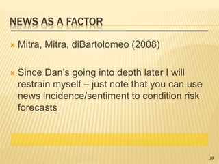 NEWS AS A FACTOR
 Mitra, Mitra, diBartolomeo (2008)
 Since Dan’s going into depth later I will
restrain myself – just note that you can use
news incidence/sentiment to condition risk
forecasts
19
 