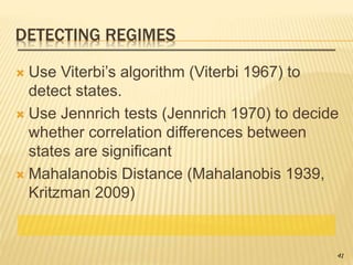 DETECTING REGIMES
 Use Viterbi’s algorithm (Viterbi 1967) to
detect states.
 Use Jennrich tests (Jennrich 1970) to decide
whether correlation differences between
states are significant
 Mahalanobis Distance (Mahalanobis 1939,
Kritzman 2009)
41
 