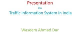 Presentation
On
Traffic Information System In India
Waseem Ahmad Dar
 