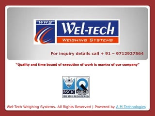 For inquiry details call + 91 – 9712927564
Wel-Tech Weighing Systems. All Rights Reserved | Powered by A M Technologies
“Quality and time bound of execution of work is mantra of our company”
 