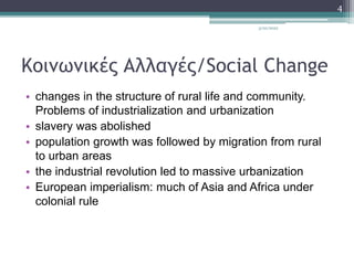 Κοινωνικές Αλλαγές/Social Change
• changes in the structure of rural life and community.
Problems of industrialization and urbanization
• slavery was abolished
• population growth was followed by migration from rural
to urban areas
• the industrial revolution led to massive urbanization
• European imperialism: much of Asia and Africa under
colonial rule
3/20/2022
4
 