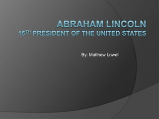 Abraham Lincoln16th President of the United States By: Matthew Lowell 